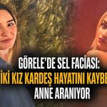 Görele’de sel faciası: İki kız kardeş hayatını kaybetti, anne aranıyor