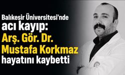 Balıkesir Üniversitesi’nde acı kayıp: Arş. Gör. Dr. Mustafa Korkmaz hayatını kaybetti