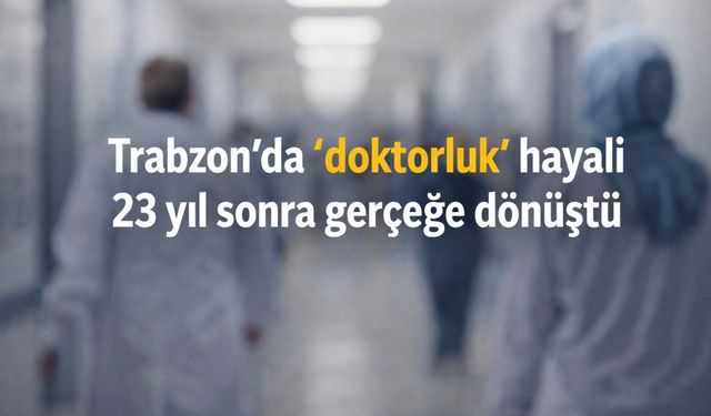 Trabzon’da yarım kalan tıp eğitimi 23 yıl sonra yeniden başladı