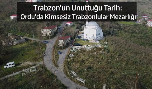 Trabzon’un Unuttuğu Tarih: Ordu’da Kimsesiz Trabzonlular Mezarlığı