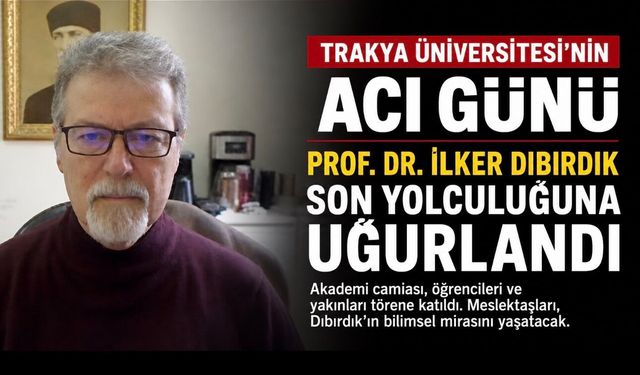 Trakya Üniversitesi’nin Acı Günü: Prof. Dr. İlker Dıbırdık’a Vefat Etti