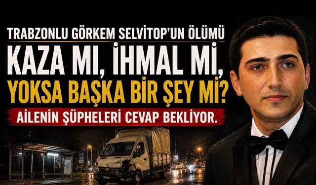 Trabzonlu Görkem Selvitop’un Ölümü Kaza mı, İhmal mi, Başka Bir Şey mi? Ailenin Şüpheleri Cevap Bekliyor