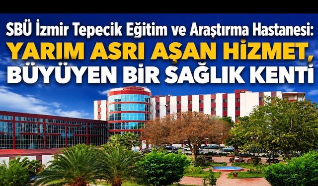 SBÜ İzmir Tepecik Eğitim ve Araştırma Hastanesi: Yarım Asrı Aşan Hizmet, Büyüyen Bir Sağlık Kenti