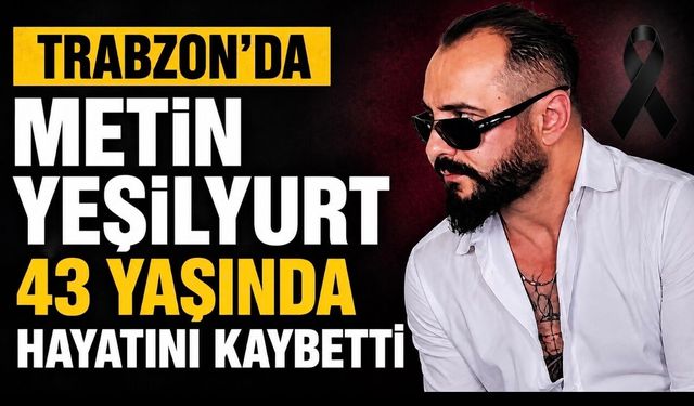 Trabzon’da Metin Yeşilyurt 43 Yaşında Hayatını Kaybetti