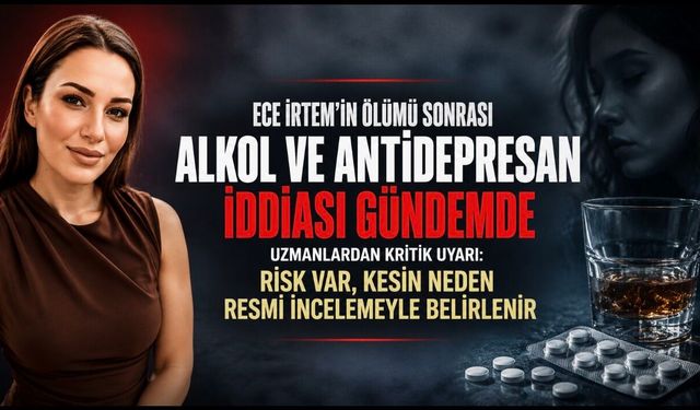 Ece İrtem’in ölümü sonrası gündeme gelen iddia: Alkol ve antidepresan birlikte kullanılır mı?