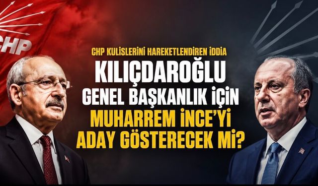 CHP kulislerinde Muharrem İnce iddiası: Kılıçdaroğlu aday göstermeye mi hazırlanıyor?