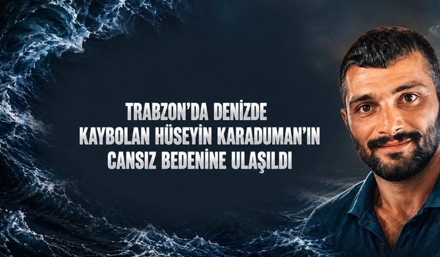 Trabzon’da Denizde Kaybolan Hüseyin Karaduman’dan Acı Haber: Cansız Bedenine Ulaşıldı