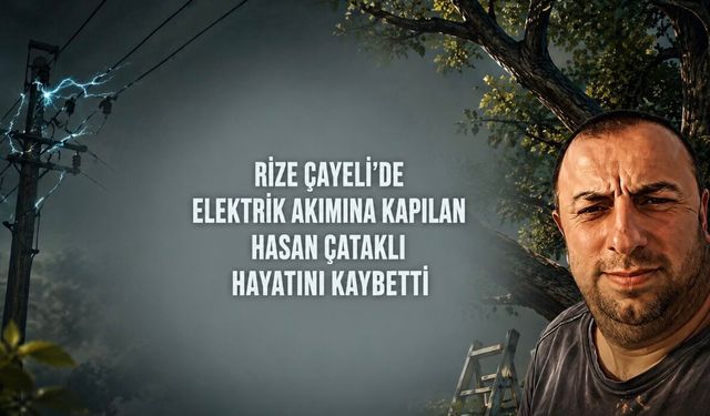 Çayeli’nde Elektrik Akımına Kapılan Hasan Çataklı Hayatını Kaybetti
