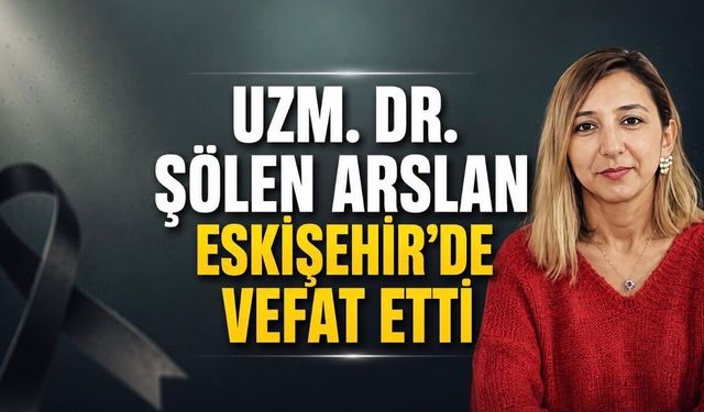 Uzm. Dr. Şölen Arslan Eskişehir’de vefat etti