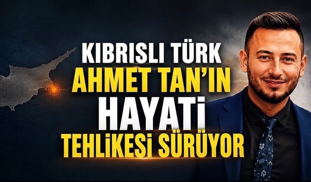 Kıbrıslı Türk Ahmet Tan’ın hayati tehlikesi sürüyor