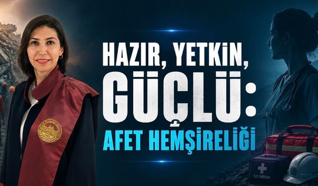 Hazır, Yetkin, Güçlü: Afet Hemşireliği Sağlık Sisteminin En Kritik Güçlerinden Biri