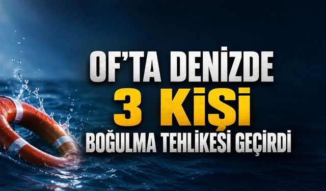 Of’ta denizde can pazarı: 3 kişi boğulma tehlikesi geçirdi