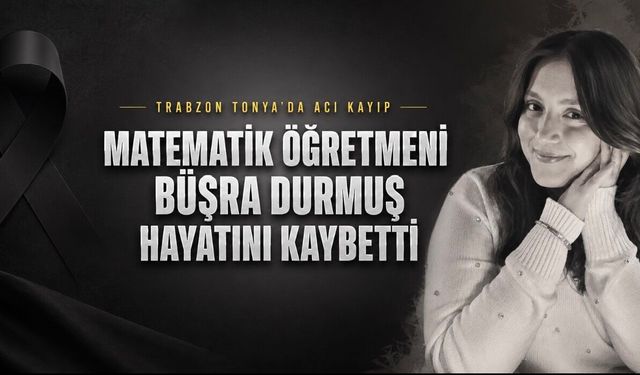 Trabzonlu Matematik Öğretmeni Büşra Durmuş 25 Yaşında Hayatını Kaybetti