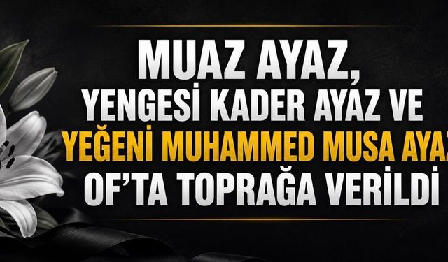 Muaz Ayaz, Yengesi Kader Ayaz ve Yeğeni Muhammed Musa Ayaz Of’ta Toprağa Verildi