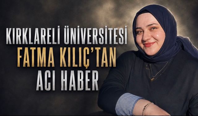 Kırklareli Üniversitesi öğrencisi Fatma Kılıç hayatını kaybetti