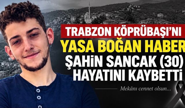 Trabzon Köprübaşı’nı Yasa Boğan Haber: Şahin Sancak (30) Hayatını Kaybetti