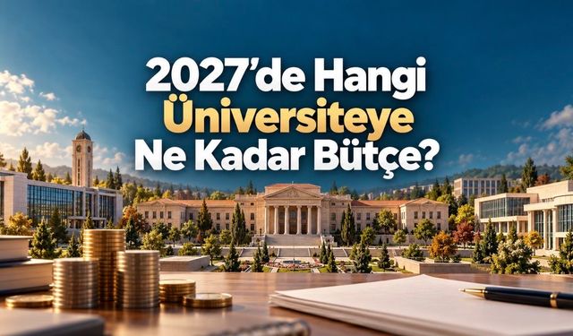 2027 Üniversite Bütçeleri: Hangi Üniversiteye Ne Kadar Ödenek Teklif Edildi?