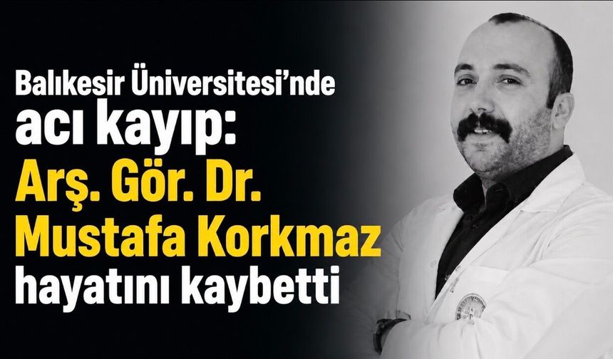 Balıkesir Üniversitesi’nde acı kayıp: Arş. Gör. Dr. Mustafa Korkmaz hayatını kaybetti