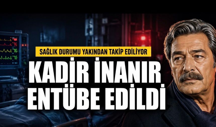 Kadir İnanır Entübe Edildi: Usta Oyuncunun Sağlık Durumu Takip Ediliyor