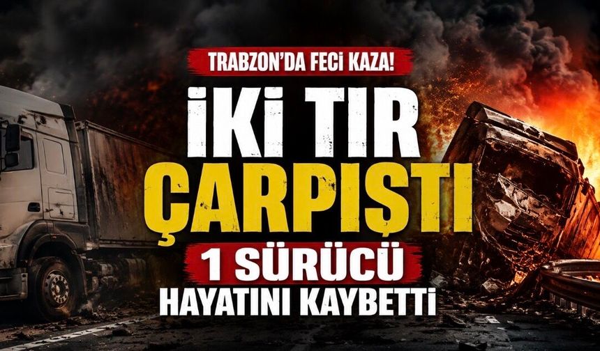 Trabzon’da Feci Kaza: İki TIR Çarpıştı, Bir Sürücü Hayatını Kaybetti