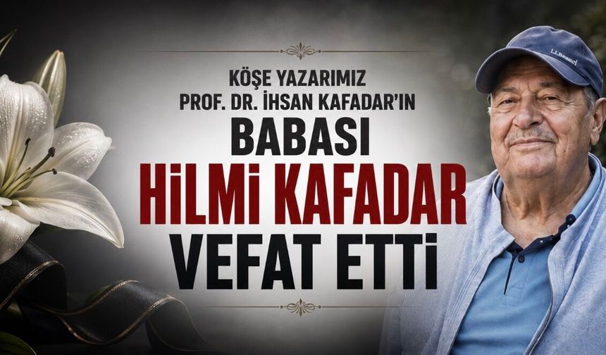 Köşe Yazarımız Prof. Dr. İhsan Kafadar’ın Acı Günü: Babası Hilmi Kafadar Vefat Etti