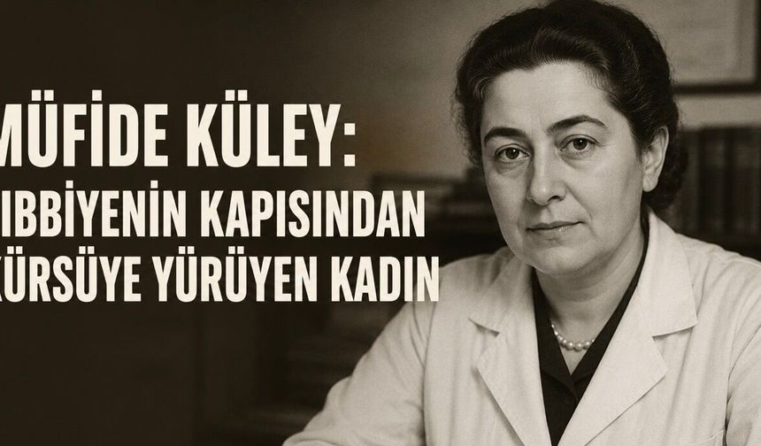 Müfide Küley: Tıbbiyenin Kapısından Kürsüye Yürüyen Kadın