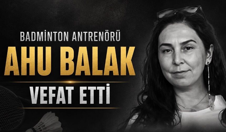 Badminton antrenörü Ahu Balak hayatını kaybetti