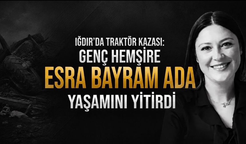 Iğdır’da traktör kazası: Genç hemşire Esra Bayram Ada yaşamını yitirdi