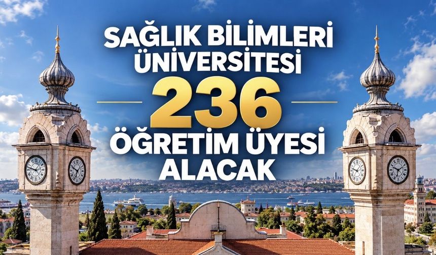 Sağlık Bilimleri Üniversitesi 236 Öğretim Üyesi Alacak: Kadrolar ve Başvuru Şartları Açıklandı