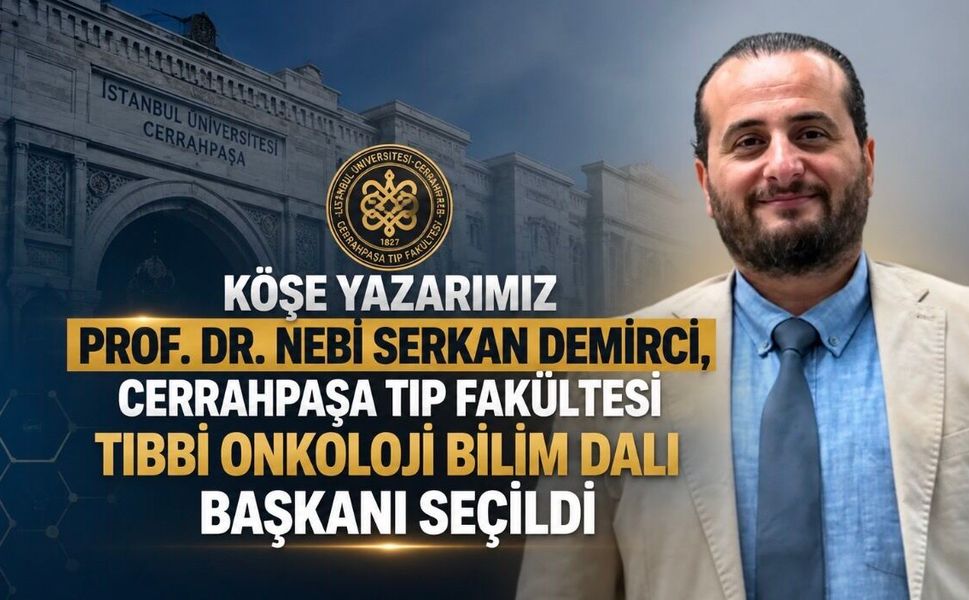Köşe Yazarımız Prof. Dr. Nebi Serkan Demirci, Cerrahpaşa Tıp Fakültesi Tıbbi Onkoloji Bilim Dalı Başkanı Seçildi